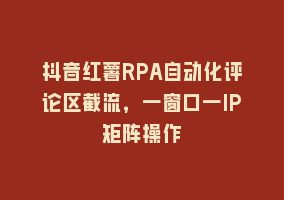 抖音红薯RPA自动化评论区截流，一窗口一IP矩阵操作868网课-868网课系统868网课系统