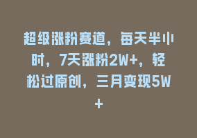 超级涨粉赛道，每天半小时，7天涨粉2W+，轻松过原创，三月变现5W+868网课-868网课系统868网课系统