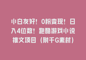 小白友好！0粉变现！日入4位数！跑酷游戏小说推文项目（附千G素材）868网课-868网课系统868网课系统