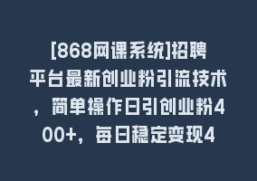 [868网课系统]招聘平台最新创业粉引流技术，简单操作日引创业粉400+，每日稳定变现4000+868网课-868网课系统868网课系统