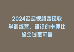 2024多多视频变现教学训练营，知识的丰厚比起金钱更可靠868网课-868网课系统868网课系统