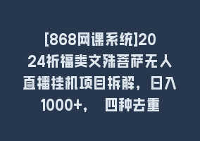 [868网课系统]2024祈福类文殊菩萨无人直播挂机项目拆解，日入1000+， 四种去重方式，…868网课-868网课系统868网课系统