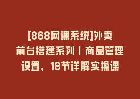 [868网课系统]外卖前台搭建系列｜商品管理设置，18节详解实操课868网课-868网课系统868网课系统