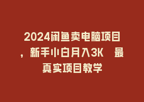 2024闲鱼卖电脑项目，新手小白月入3K 最真实项目教学868网课-868网课系统868网课系统