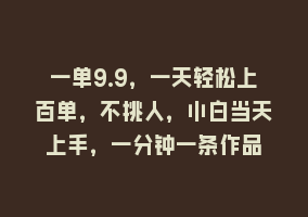 一单9.9，一天轻松上百单，不挑人，小白当天上手，一分钟一条作品868网课-868网课系统868网课系统