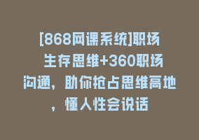 [868网课系统]职场 生存思维+360职场沟通，助你抢占思维高地，懂人性会说话868网课-868网课系统868网课系统