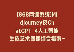 [868网课系统]Midjourney及ChatGPT 4人工智能生成艺术图像综合指南-9节课-中英字幕868网课-868网课系统868网课系统