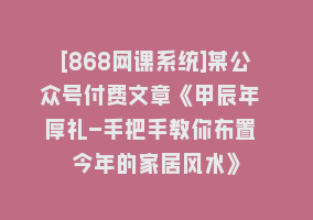 [868网课系统]某公众号付费文章《甲辰年 厚礼-手把手教你布置 今年的家居风水》868网课-868网课系统868网课系统