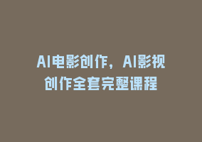 AI电影创作，AI影视创作全套完整课程868网课-868网课系统868网课系统