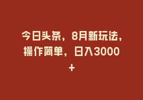 今日头条，8月新玩法，操作简单，日入3000+868网课-868网课系统868网课系统