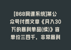 [868网课系统]某公众号付费文章《月入30万的暴利单品(续)》客单价三四千，非常暴利868网课-868网课系统868网课系统