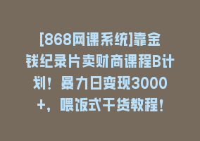 [868网课系统]靠金钱纪录片卖财商课程B计划！暴力日变现3000+，喂饭式干货教程！868网课-868网课系统868网课系统