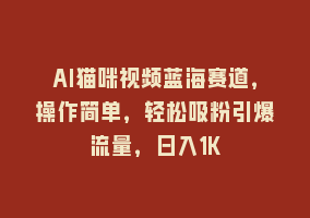 AI猫咪视频蓝海赛道，操作简单，轻松吸粉引爆流量，日入1K868网课-868网课系统868网课系统