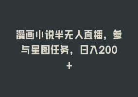 漫画小说半无人直播，参与星图任务，日入200+868网课-868网课系统868网课系统