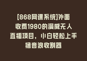 [868网课系统]外面收费1980的漫威无人直播项目，小白轻松上手撸音浪收割器868网课-868网课系统868网课系统