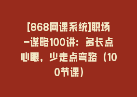 [868网课系统]职场-谋略100讲：多长点心眼，少走点弯路（100节课）868网课-868网课系统868网课系统