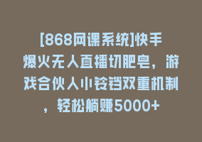 [868网课系统]快手爆火无人直播切肥皂，游戏合伙人小铃铛双重机制，轻松躺赚5000+868网课-868网课系统868网课系统