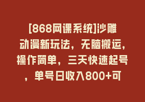 [868网课系统]沙雕动漫新玩法，无脑搬运，操作简单，三天快速起号，单号日收入800+可…868网课-868网课系统868网课系统