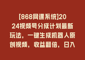 [868网课系统]2024视频号分成计划最新玩法，一键生成机器人原创视频，收益翻倍，日入500+868网课-868网课系统868网课系统