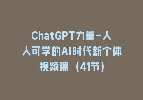 ChatGPT力量-人人可学的AI时代新个体视频课（41节）868网课-868网课系统868网课系统