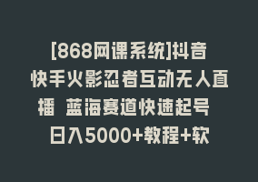 [868网课系统]抖音快手火影忍者互动无人直播 蓝海赛道快速起号 日入5000+教程+软件+素材868网课-868网课系统868网课系统