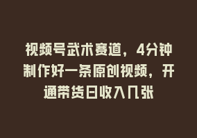 视频号武术赛道，4分钟制作好一条原创视频，开通带货日收入几张868网课-868网课系统868网课系统