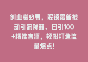 创业者必看，解锁最新被动引流秘籍，日引100+精准客源，轻松打造流量爆点!868网课-868网课系统868网课系统