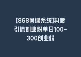 [868网课系统]抖音引流创业粉单日100-300创业粉868网课-868网课系统868网课系统