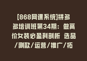 [868网课系统]拼多多培训班第34期：做高价女装必盈利剖析 选品/测款/运营/推广/拓展868网课-868网课系统868网课系统