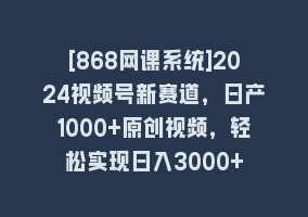 [868网课系统]2024视频号新赛道，日产1000+原创视频，轻松实现日入3000+868网课-868网课系统868网课系统