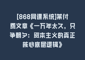 [868网课系统]某付费文章《一万年太久，只争朝夕：资本主义的真正核心底层逻辑》868网课-868网课系统868网课系统