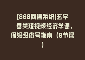 [868网课系统]玄学 垂类短视频经济学课，保姆级做号指南（8节课）868网课-868网课系统868网课系统