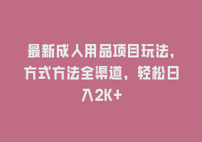 最新成人用品项目玩法，方式方法全渠道，轻松日入2K+868网课-868网课系统868网课系统