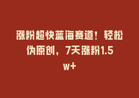 涨粉超快蓝海赛道！轻松伪原创，7天涨粉1.5w+868网课-868网课系统868网课系统