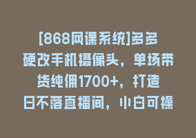 [868网课系统]多多硬改手机摄像头，单场带货纯佣1700+，打造日不落直播间，小白可操作868网课-868网课系统868网课系统