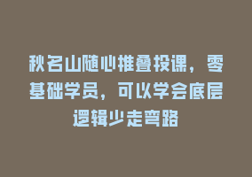 秋名山随心推叠投课，零基础学员，可以学会底层逻辑少走弯路868网课-868网课系统868网课系统