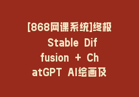 [868网课系统]终极 Stable Diffusion + ChatGPT AI绘画及模型训练课程-中英字幕868网课-868网课系统868网课系统