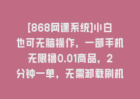 [868网课系统]小白也可无脑操作，一部手机无限撸0.01商品，2分钟一单，无需卸载刷机改机868网课-868网课系统868网课系统