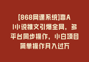 [868网课系统]靠AI小说推文引爆全网，多平台同步操作，小白项目简单操作月入过万868网课-868网课系统868网课系统