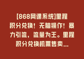 [868网课系统]里程积分兑换！无脑操作！暴力引流，流量为王。里程积分兑换机票售卖…868网课-868网课系统868网课系统