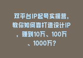 双平台IP起号实操营，教你如何靠打造设计IP，赚到10万、100万、1000万?868网课-868网课系统868网课系统