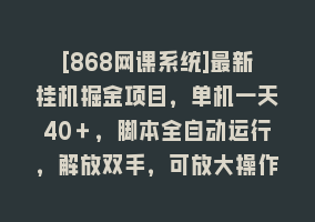 [868网课系统]最新挂机掘金项目，单机一天40＋，脚本全自动运行，解放双手，可放大操作868网课-868网课系统868网课系统