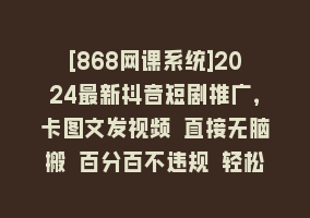 [868网课系统]2024最新抖音短剧推广，卡图文发视频 直接无脑搬 百分百不违规 轻松月入1W+868网课-868网课系统868网课系统