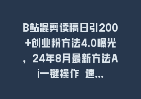 B站混剪读稿日引200+创业粉方法4.0曝光，24年8月最新方法Ai一键操作 速…868网课-868网课系统868网课系统