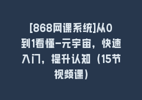 [868网课系统]从0到1看懂-元宇宙，快速入门，提升认知（15节视频课）868网课-868网课系统868网课系统