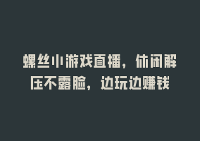 螺丝小游戏直播，休闲解压不露脸，边玩边赚钱868网课-868网课系统868网课系统