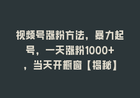 视频号涨粉方法，暴力起号，一天涨粉1000+，当天开橱窗【揭秘】868网课-868网课系统868网课系统