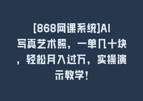 [868网课系统]AI写真艺术照，一单几十块，轻松月入过万，实操演示教学！868网课-868网课系统868网课系统