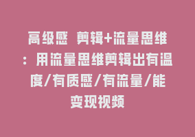 高级感 剪辑+流量思维：用流量思维剪辑出有温度/有质感/有流量/能变现视频868网课-868网课系统868网课系统