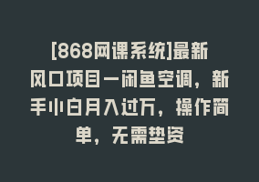 [868网课系统]最新风口项目—闲鱼空调，新手小白月入过万，操作简单，无需垫资868网课-868网课系统868网课系统